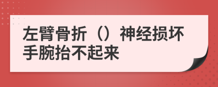 左臂骨折（）神经损坏手腕抬不起来