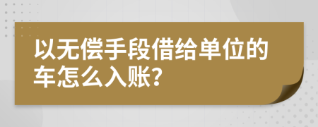 以无偿手段借给单位的车怎么入账？