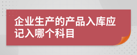 企业生产的产品入库应记入哪个科目