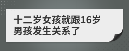 十二岁女孩就跟16岁男孩发生关系了