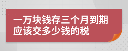 一万块钱存三个月到期应该交多少钱的税