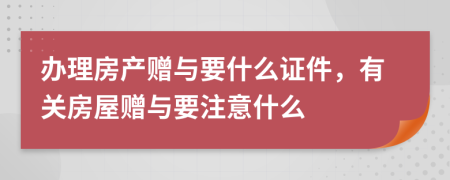 办理房产赠与要什么证件，有关房屋赠与要注意什么