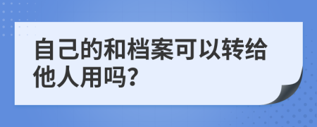 自己的和档案可以转给他人用吗？