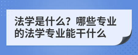 法学是什么？哪些专业的法学专业能干什么