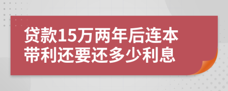 贷款15万两年后连本带利还要还多少利息