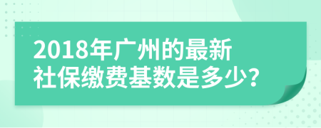 2018年广州的最新社保缴费基数是多少？