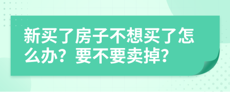 新买了房子不想买了怎么办？要不要卖掉？