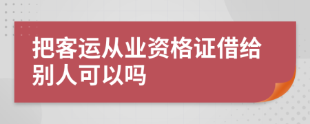 把客运从业资格证借给别人可以吗