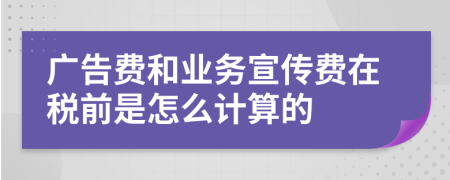 广告费和业务宣传费在税前是怎么计算的