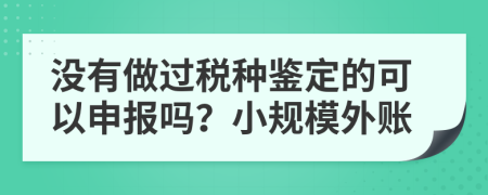 没有做过税种鉴定的可以申报吗？小规模外账