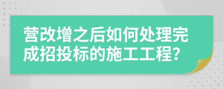 营改增之后如何处理完成招投标的施工工程？