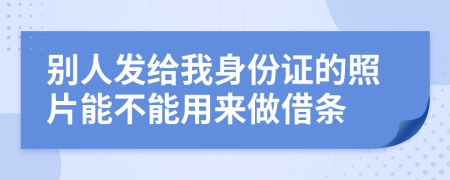 别人发给我身份证的照片能不能用来做借条