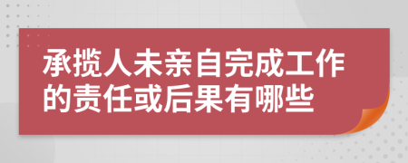 承揽人未亲自完成工作的责任或后果有哪些