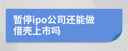 暂停ipo公司还能做借壳上市吗