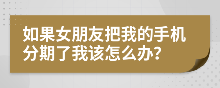 如果女朋友把我的手机分期了我该怎么办？