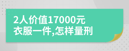 2人价值17000元衣服一件,怎样量刑