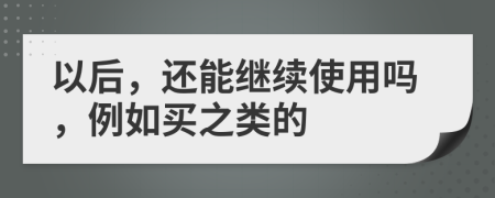 以后，还能继续使用吗，例如买之类的