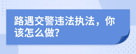 路遇交警违法执法，你该怎么做？