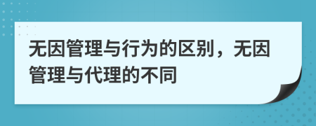 无因管理与行为的区别，无因管理与代理的不同