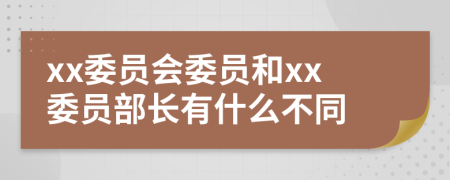 xx委员会委员和xx委员部长有什么不同