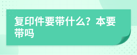 复印件要带什么？本要带吗