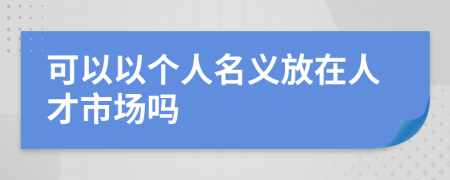 可以以个人名义放在人才市场吗