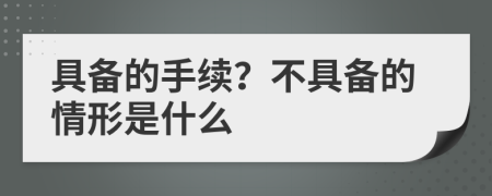 具备的手续？不具备的情形是什么