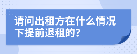 请问出租方在什么情况下提前退租的？