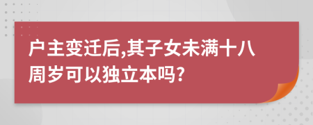 户主变迁后,其子女未满十八周岁可以独立本吗?