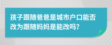 孩子跟随爸爸是城市户口能否改为跟随妈妈是能改吗？