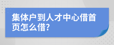 集体户到人才中心借首页怎么借?