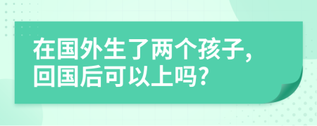 在国外生了两个孩子,回国后可以上吗?