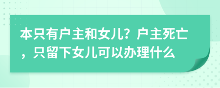 本只有户主和女儿？户主死亡，只留下女儿可以办理什么