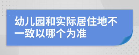 幼儿园和实际居住地不一致以哪个为准