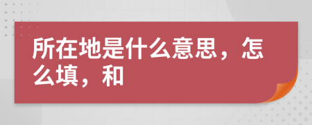 所在地是什么意思，怎么填，和