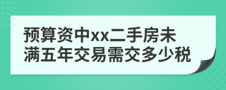 预算资中xx二手房未满五年交易需交多少税