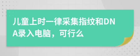 儿童上时一律采集指纹和DNA录入电脑，可行么