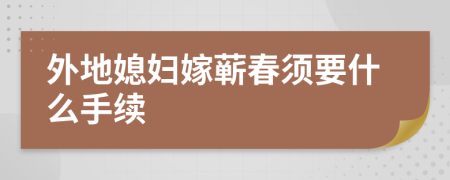 外地媳妇嫁蕲春须要什么手续