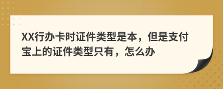 XX行办卡时证件类型是本，但是支付宝上的证件类型只有，怎么办