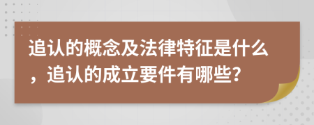 追认的概念及法律特征是什么，追认的成立要件有哪些？