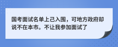 国考面试名单上己入围，可地方政府却说不在本市。不让我参加面试了