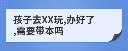 孩子去XX玩,办好了,需要带本吗