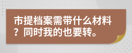 市提档案需带什么材料？同时我的也要转。