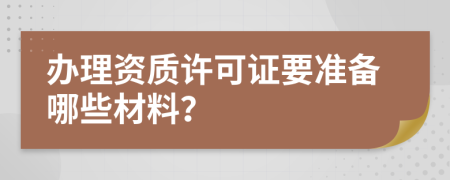 办理资质许可证要准备哪些材料？