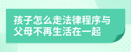 孩子怎么走法律程序与父母不再生活在一起