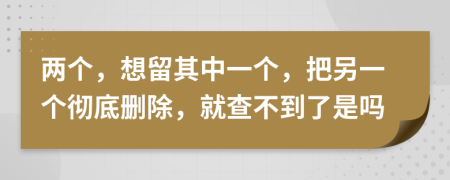 两个，想留其中一个，把另一个彻底删除，就查不到了是吗