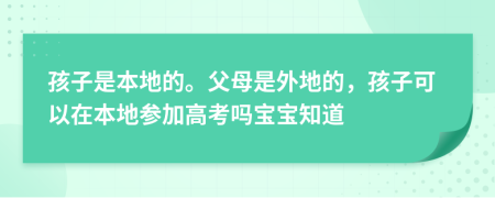 孩子是本地的。父母是外地的，孩子可以在本地参加高考吗宝宝知道