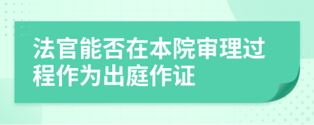 法官能否在本院审理过程作为出庭作证