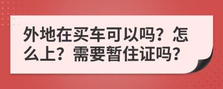 外地在买车可以吗？怎么上？需要暂住证吗？