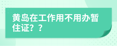 黄岛在工作用不用办暂住证？？